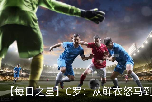 【每日之星】C罗：从鲜衣怒马到41岁图腾 他用双响炮击碎质疑