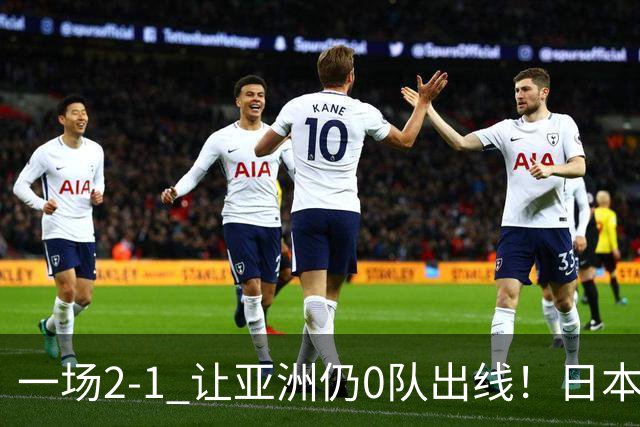 一场2-1 让亚洲仍0队出线！日本进退两难：放水不遇巴西 也要碰法国