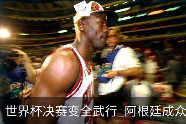 世界杯决赛变全武行 阿根廷成众矢之的？