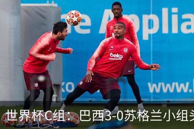 世界杯C组：巴西3-0苏格兰小组头名晋级 摩洛哥4-2海地锁定第二