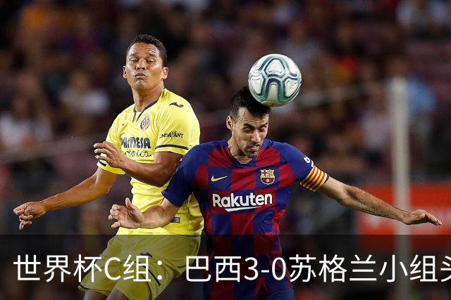 世界杯C组：巴西3-0苏格兰小组头名晋级 摩洛哥4-2海地锁定第二