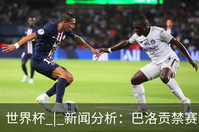 世界杯 | 新闻分析：巴洛贡禁赛暂缓执行为何“破天荒”？