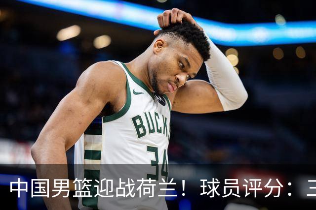 中国男篮迎战荷兰！球员评分：三人满分、五人合格、四人状态不佳