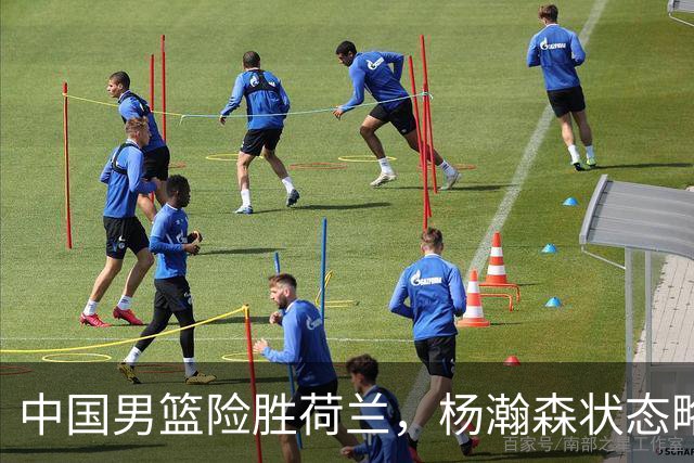 中国男篮险胜荷兰，杨瀚森状态略显低迷，高诗岩成为替补奇兵