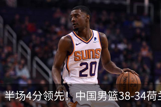 半场4分领先！中国男篮38-34荷兰，廖三宁11分独一档，杨瀚森首秀慢热仅2分