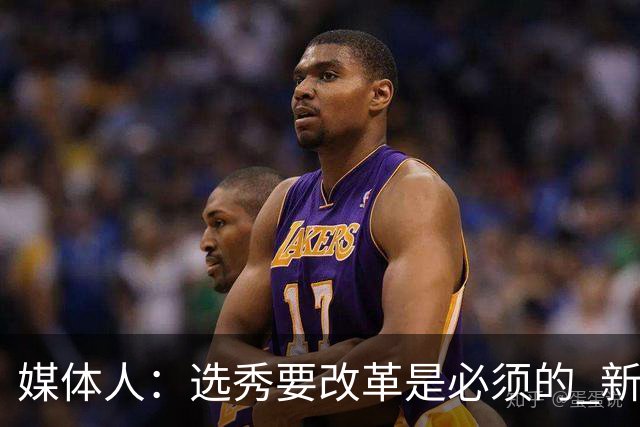 媒体人：选秀要改革是必须的 新秀权益/选材面/选秀签位均待调整