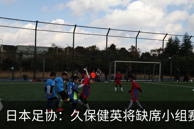 日本足协：久保健英将缺席小组赛第二轮 留在驻地治疗康复