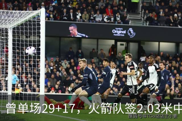 曾单场29+17，火箭队签2.03米中锋，升级篮板保护 有助申京改打4号
