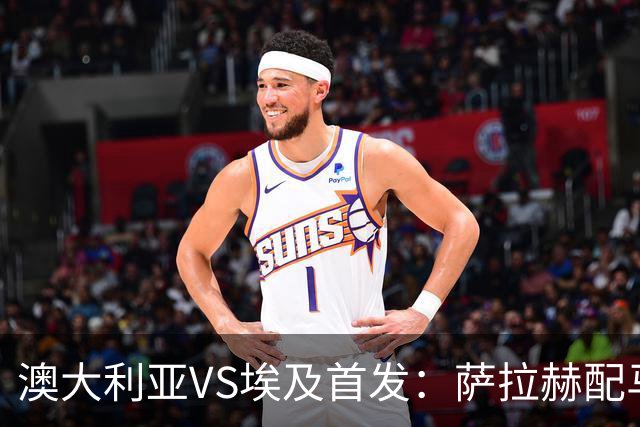 澳大利亚VS埃及首发：萨拉赫配马尔穆什 伊兰昆达应战