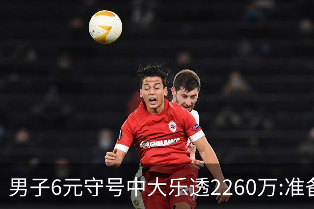 男子6元守号中大乐透2260万:准备改善家庭生活