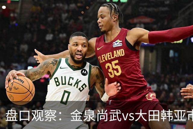 盘口观察：金泉尚武vs大田韩亚市民，机构给到2.5我只看2/2.5