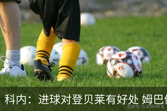 科内：进球对登贝莱有好处 姆巴佩16场世界杯16球不可思议