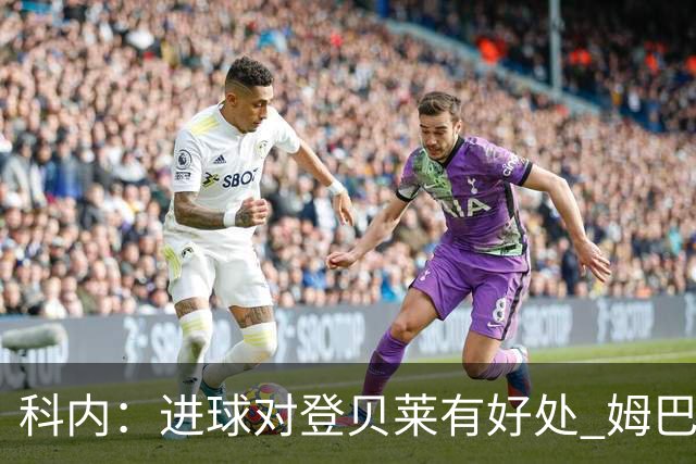 科内：进球对登贝莱有好处 姆巴佩16场世界杯16球不可思议