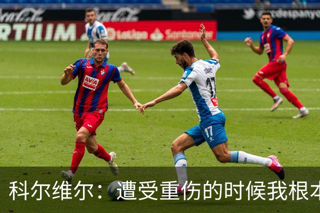 科尔维尔：遭受重伤的时候我根本不敢相信；福法纳帮了我很多很多