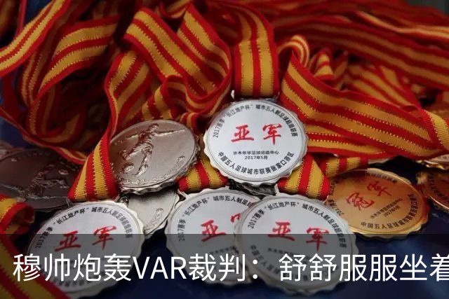穆帅炮轰VAR裁判：舒舒服服坐着就抢走了我们分数
