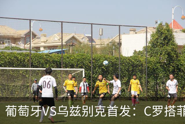 葡萄牙VS乌兹别克首发：C罗搭菲利克斯 B费配巴黎双星