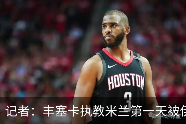 记者：丰塞卡执教米兰第一天被伊布赶出房间，后者与球员单独讲话