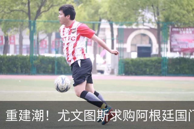 重建潮！尤文图斯求购阿根廷国门，西甲强将洽谈中 米兰门神或转投切尔西
