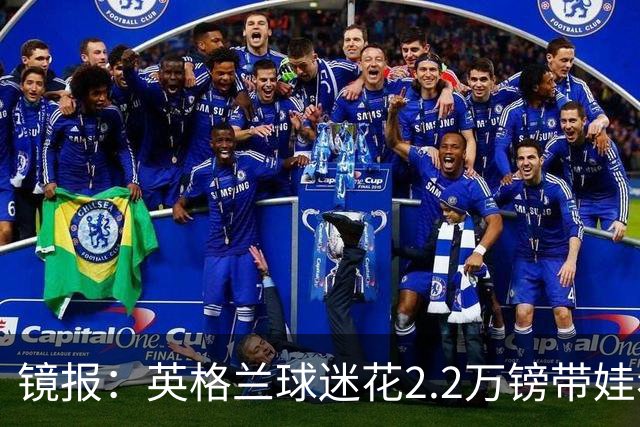 镜报：英格兰球迷花2.2万镑带娃看世界杯，但称买不起英格兰球票