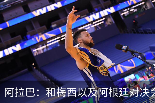 阿拉巴：和梅西以及阿根廷对决会很精彩；参加世界杯算是补全遗憾