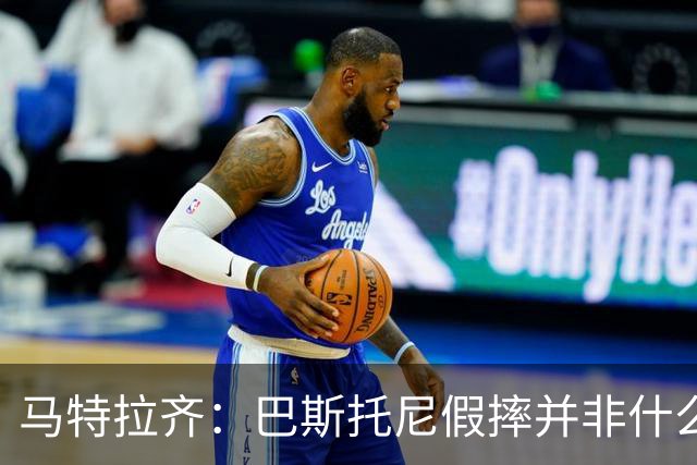 马特拉齐：巴斯托尼假摔并非什么严重错误 他身上有我的影子