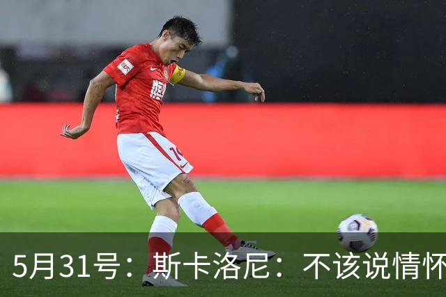 5月31号：斯卡洛尼：不该说情怀的，阿根廷新名单出炉