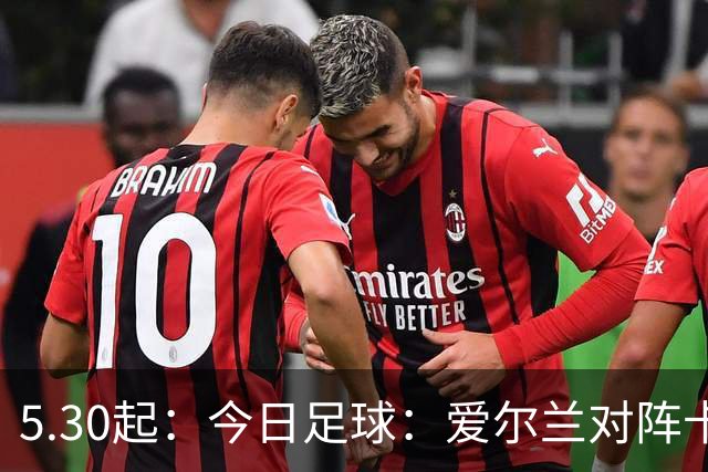 5.30起：今日足球：爱尔兰对阵卡塔尔、卡萨皮亚对阵托林斯
