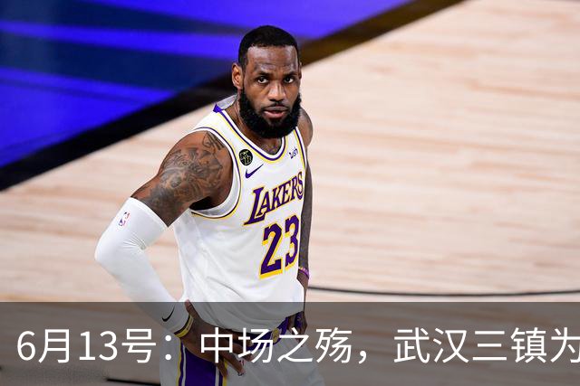 6月13号：中场之殇，武汉三镇为何偏爱引进中场国脚，难道防线问题不重要