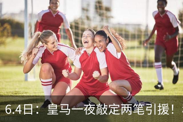 6.4日：皇马一夜敲定两笔引援！穆帅回归前奏，西甲三强夏窗博弈开启