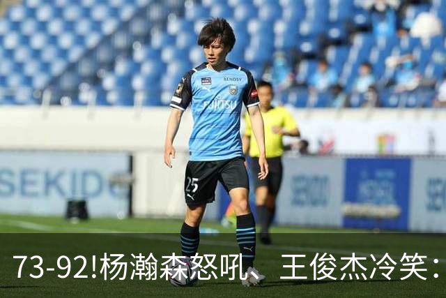 73-92!杨瀚森怒吼、王俊杰冷笑：中国男篮'内战'比输日本更可怕