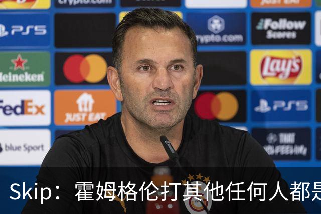 Skip：霍姆格伦打其他任何人都是全明星级别 唯独怕文班怕得要死